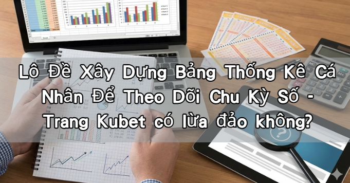 Lô Đề Xây Dựng Bảng Thống Kê Cá Nhân Để Theo Dõi Chu Kỳ Số - Trang Kubet có lừa đảo không?